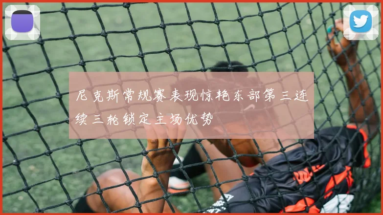尼克斯常规赛表现惊艳东部第三连续三轮锁定主场优势
