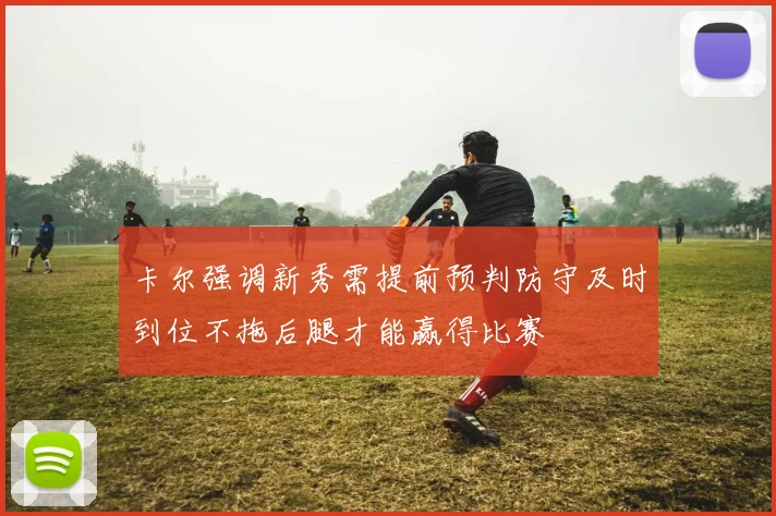 卡尔强调新秀需提前预判防守及时到位不拖后腿才能赢得比赛