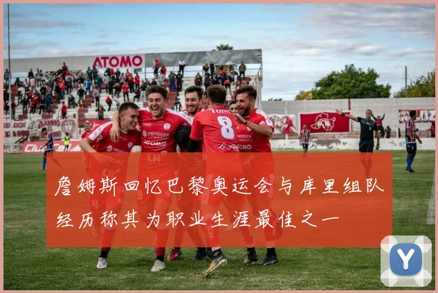 詹姆斯回忆巴黎奥运会与库里组队经历称其为职业生涯最佳之一