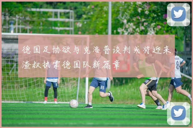 德国足协欲与克洛普谈判或将迎来渣叔执掌德国队新篇章