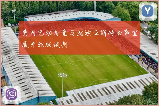 费内巴切与皇马就迪亚斯转会事宜展开积极谈判
