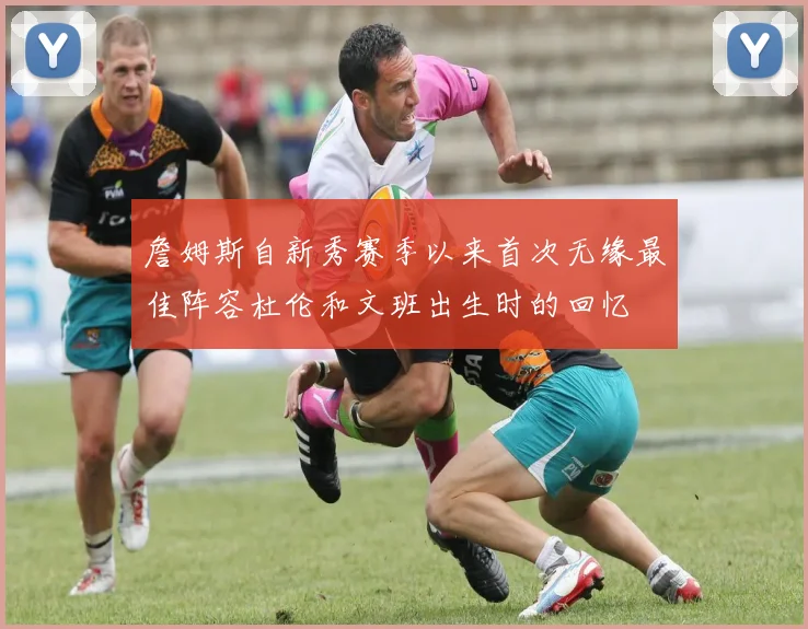 詹姆斯自新秀赛季以来首次无缘最佳阵容杜伦和文班出生时的回忆