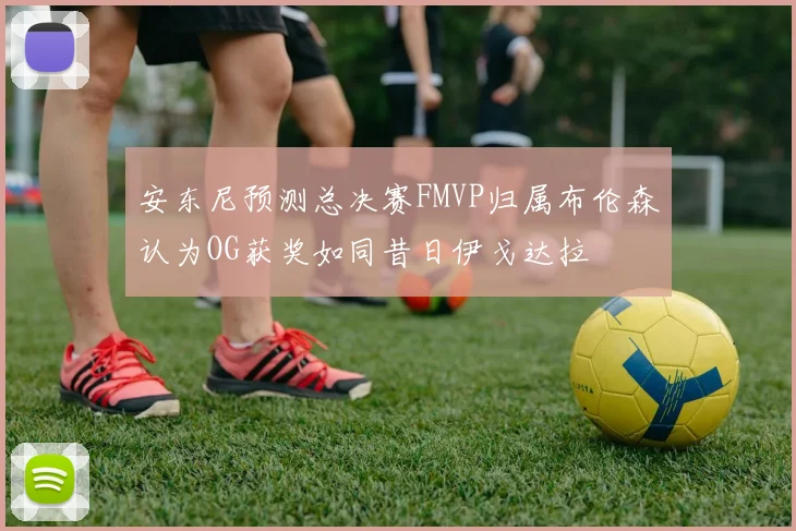 安东尼预测总决赛FMVP归属布伦森认为OG获奖如同昔日伊戈达拉