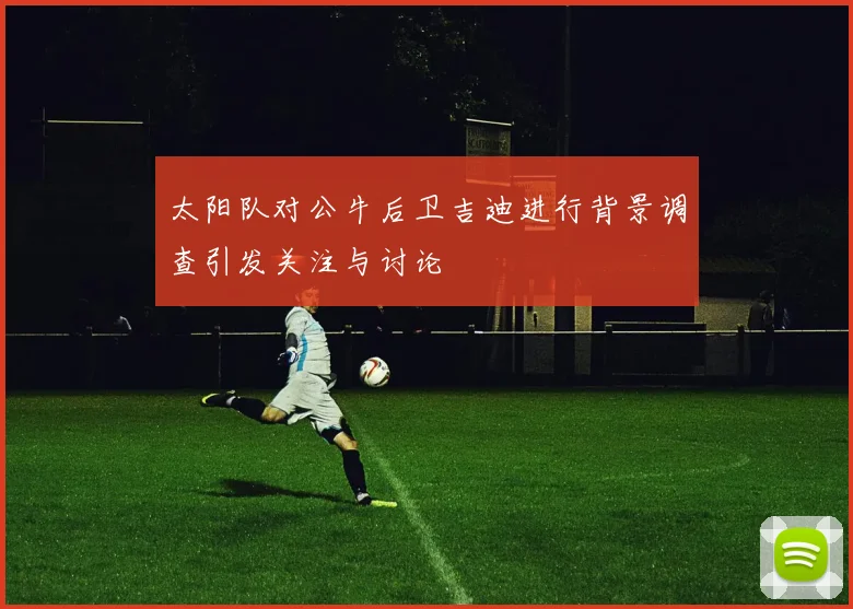 太阳队对公牛后卫吉迪进行背景调查引发关注与讨论
