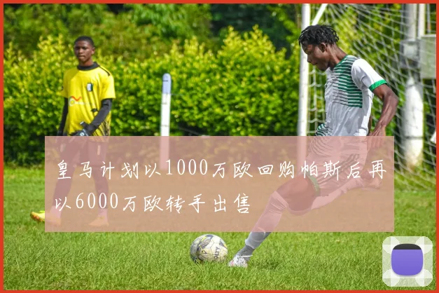皇马计划以1000万欧回购帕斯后再以6000万欧转手出售