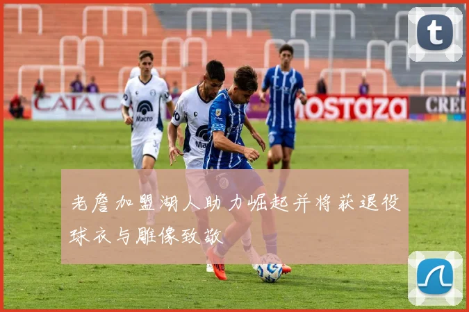 老詹加盟湖人助力崛起并将获退役球衣与雕像致敬