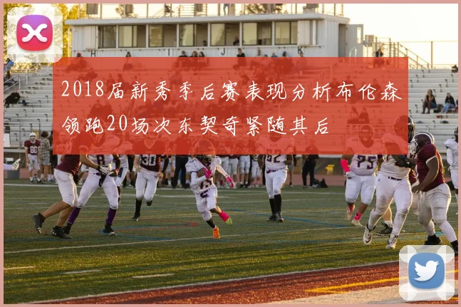 2018届新秀季后赛表现分析布伦森领跑20场次东契奇紧随其后