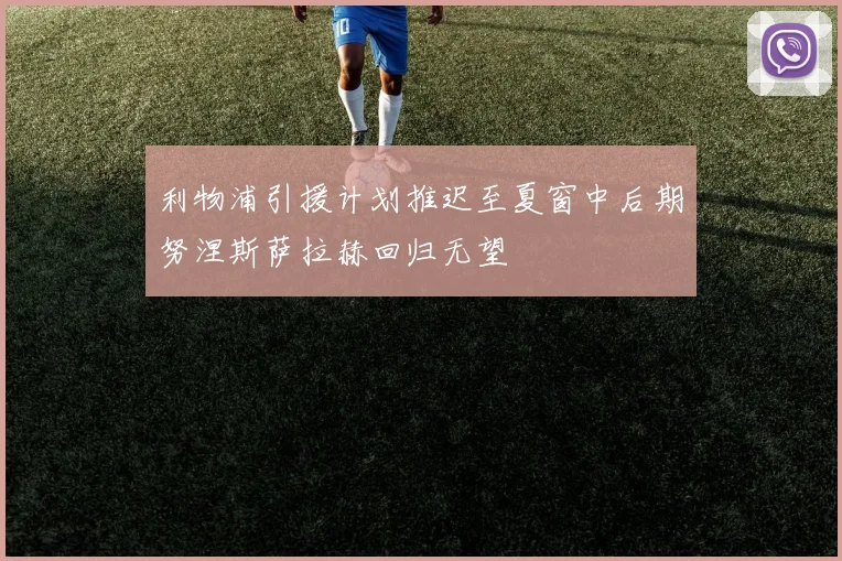 利物浦引援计划推迟至夏窗中后期努涅斯萨拉赫回归无望