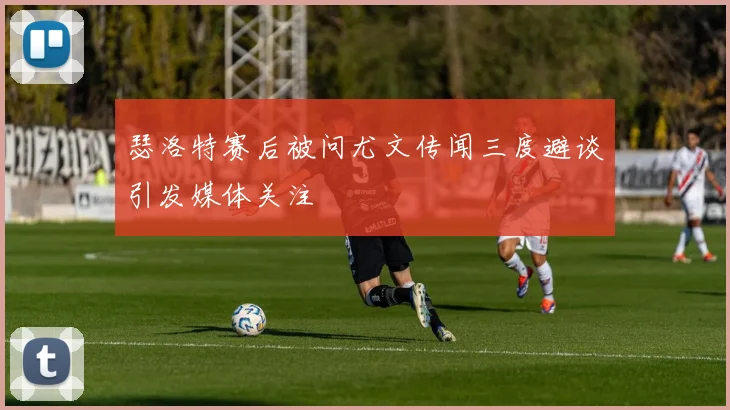 瑟洛特赛后被问尤文传闻三度避谈引发媒体关注
