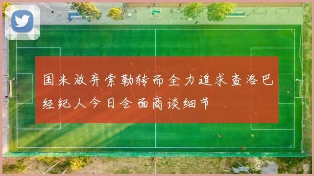 国米放弃索勒转而全力追求查洛巴经纪人今日会面商谈细节