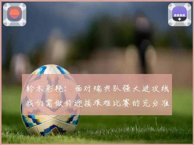 铃木彩艳：面对瑞典队强大进攻线我们需做好迎接艰难比赛的充分准备