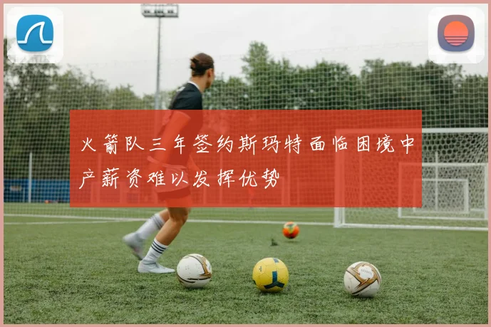 火箭队三年签约斯玛特面临困境中产薪资难以发挥优势
