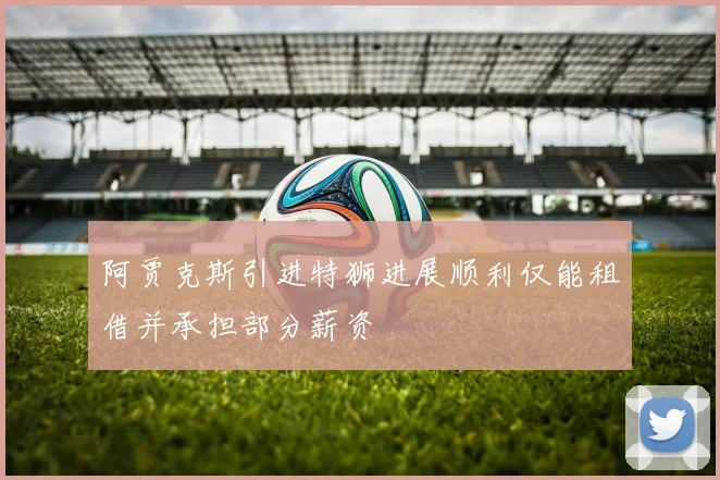 阿贾克斯引进特狮进展顺利仅能租借并承担部分薪资