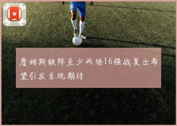 詹姆斯缺阵至少两场16强战复出希望引发乐观期待
