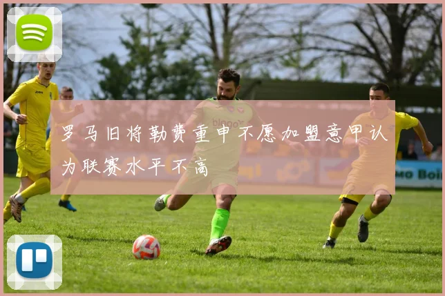罗马旧将勒费重申不愿加盟意甲认为联赛水平不高